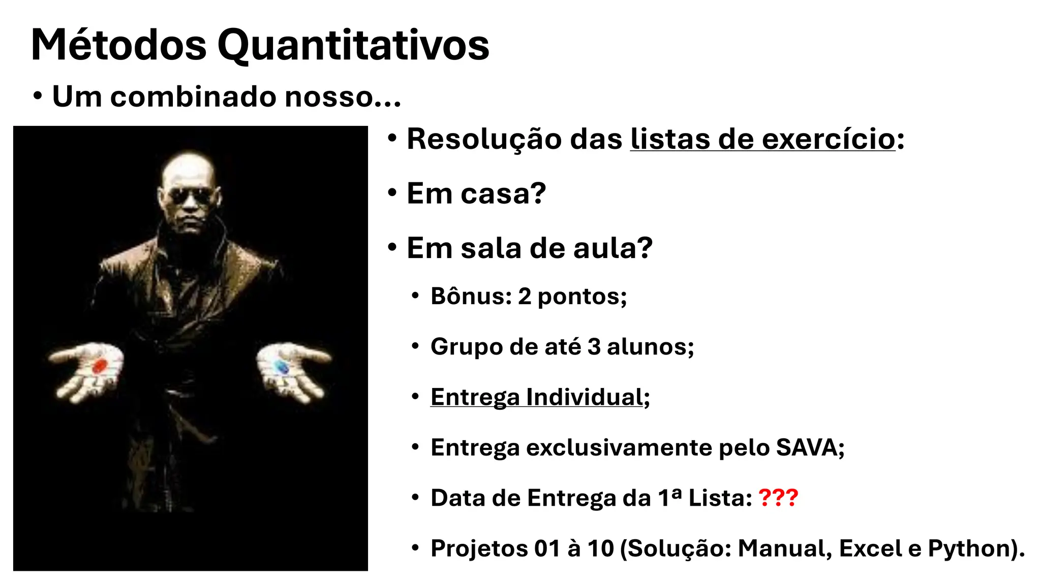 Métodos Quantitativos
• Um combinado nosso...
• Resolução das listas de exercício:
• Em casa?
• Em sala de aula?
• Bônus: 2 pontos;
• Grupo de até 3 alunos;
• Entrega Individual;
• Entrega exclusivamente pelo SAVA;
• Data de Entrega da 1ª Lista: ???
• Projetos 01 à 10 (Solução: Manual, Excel e Python).
 