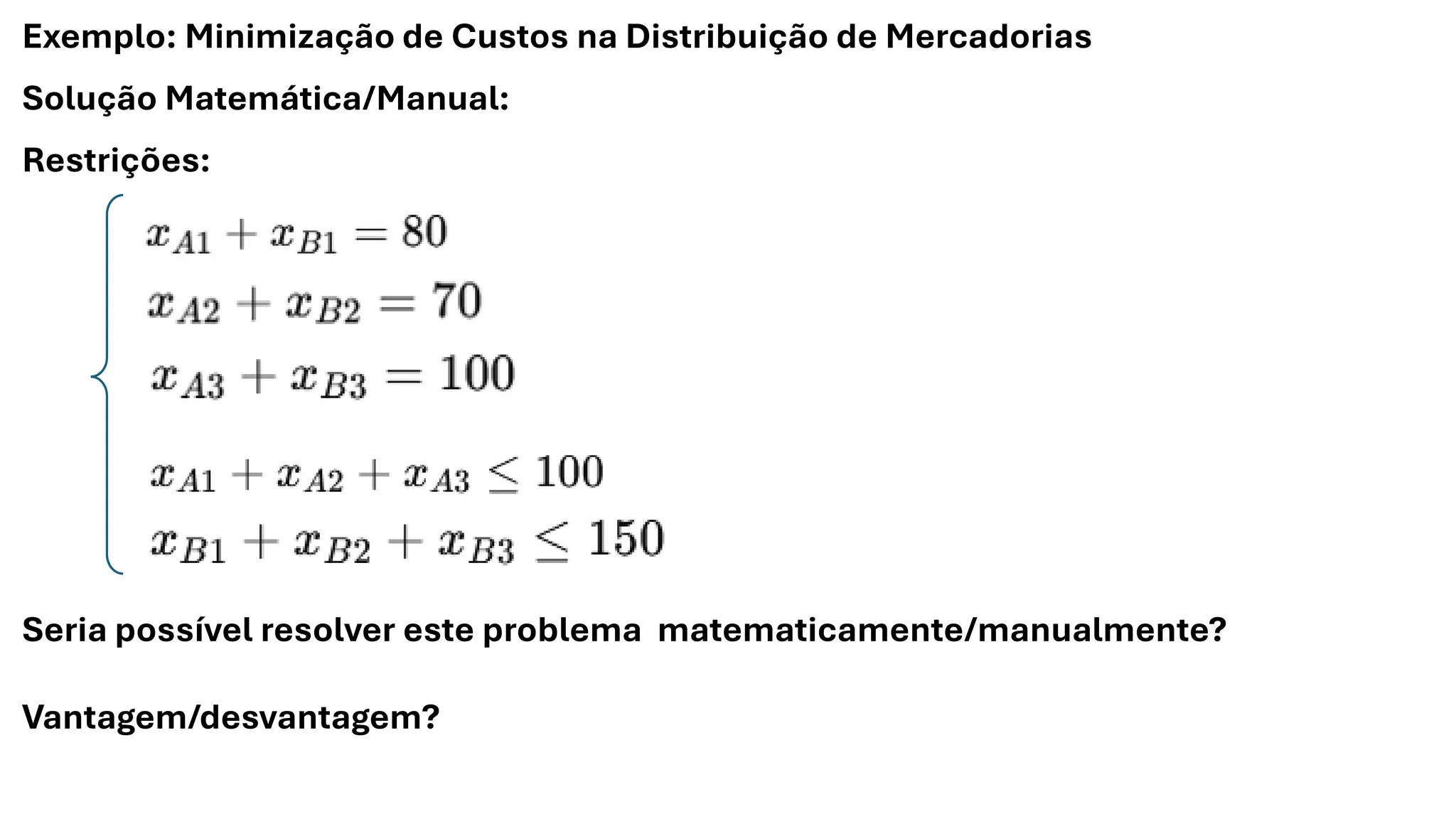 Exemplo: Minimização de Custos na Distribuição de Mercadorias
Solução Matemática/Manual:
Restrições:
Seria possível resolver este problema matematicamente/manualmente?
Vantagem/desvantagem?
 