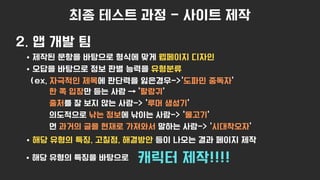 최종 테스트 과정 - 사이트 제작
2. 앱 개발 팀
제작된 문항을 바탕으로 형식에 맞게 웹페이지 디자인
오답을 바탕으로 정보 판별 능력을 유형분류
(ex, 자극적인 제목에 판단력을 잃은경우->’도파민 중독자’
해당 유형의 특징, 고칠점, 해결방안 등이 나오는 결과 페이지 제작
한 쪽 입장만 듣는 사람 → ‘팔랑귀’
출처를 잘 보지 않는 사람-> ‘루머 생성기’
의도적으로 낚는 정보에 낚이는 사람-> ‘물고기’
먼 과거의 글을 현재로 가져와서 말하는 사람-> ‘시대착오자’
캐릭터 제작!!!!
해당 유형의 특징을 바탕으로
 