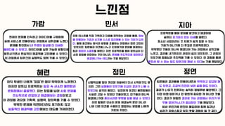 느낀점
현재의 문제를 인식하고 아이디어를 구체화해
실제 서비스로 만들어보는 과정에서 성취감을 느꼈다.
문제를 찾으면서 내 주변의 일상을 더 자세히
들여다볼 수 있었고, 아이디어를 실현 가능한 방향으로
발전시키면서 현실적인 해결책을 고민해볼 수 있었다.
이 과정에서 팀워크와 실행력도 함께 키울 수 있었다.
민서
유형 테스트를 직접 기획하고 자료를 제작하는 과정을 통해, 정보
를 판별하는 기준과 시각을 스스로 정리해볼 수 있는 기회가 되었
다. 활동 중간에는 형식과 방향을 조율하는 과정에서 많은 고민이
있었지만, 팀원들과 의견을 나누고 조정해가며 문제를 해결하는
힘과 협업의 소중함을 배웠다. 이번 프로젝트를 통해 앙트십이 단
순히 창업을 의미하는 것이 아니라, 문제를 주도적으로 정의하고
해결해나가는 태도라는 것을 깨달았다.
프로젝트를 통해 문제를 발견하고 해결하며
끝까지 포기하지 않는 자세를 배웠다.
청소년 사업이라는 것 자체가 쉽게 접할 수 있는
기회가 아니기에 더 뜻깊은 프로젝트였다.
막막했던 것들이 하나씩 해결되어 가는 과정에서 성취감을
느꼈고, 결과를 내기까지의 과정이 쉽지 않았지만, 그 과정이
있었기에 협동심과 추진력을 기를 수 있었다. 이 경험을 통해
혼자선 할 수 없는 일도 팀워크로 해낼 수 있다는 것을 깨달았다.
아직 학생인 나에게 ‘창업’은 매우 막막하게 느껴졌다.
하지만 앙트십 프로젝트는 일상 속 사소한 불편함과
문제점에서 출발했다. 이는 창업을 넘어 사회 문제를
주도적으로 관찰하고 해결해보는 경험이었고
이 과정을 겪으며 기획력, 실행력, 창의력을 기를 수 있었다.
막막한 문제에 직면하더라도 포기하지 않고
실질적인 해결책을 고민해보는 태도를 가져야겠다.
가람 민서 지아
혜련
시행착오를 많이 겪으며 처음부터 다시 시작하기도 했
지만, 그런 실패들이 있었기에 지금의 결과가 나올 수
있었다는 생각이 들었다. 당연하게 여겼던 불편함들이
사실은 고칠 수 있었던 것들이였고, 친구들과 하나씩
해결해나가며 혼자서라면 못했을 일을 해낼 수 있었다
이번 활동은 단순히 문제 해결능력 뿐만 아니라
나와 다른 의견을 수용하고 협업하는 방법을 나에게
가르쳐 주었다.
정민
팀원들과 결과물을 만들어내면서 막막하고 답답할 때
도 있었고, 조금씩 진전이 보여 설렐 때도 있었다.
결과가 나오기 전까지는 솔직히 망할까봐 불안했다. 그
치만 이젠 망하거나 안 망한게 중요한 게 아니란 것을
안다. 결과가 어떻든 결과로 가는 과정에서 우리가 무
엇을 얻어가느냐가 중요하단 것을 깨달았다.
밤새 무언가에 완전히 몰입하여 함께 일궈낸
성과가 자랑스럽고 잊지 못할 경험이 될 것 같다.
정연
 