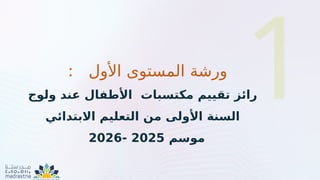 1
: ‫األول‬ ‫المستوى‬ ‫ورشة‬
‫مكتسبات‬ ‫تقييم‬ ‫رائز‬
‫ولوج‬ ‫عند‬ ‫األطفال‬
‫االبتدائي‬ ‫التعليم‬ ‫من‬ ‫األولى‬ ‫السنة‬
‫موسم‬
2025
-
2026
 