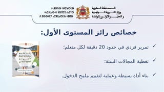 :‫األول‬ ‫المستوى‬ ‫رائز‬ ‫خصائص‬

‫حدود‬ ‫في‬ ‫فردي‬ ‫تمرير‬
20
‫متعلم؛‬ ‫لكل‬ ‫دقيقة‬

‫الستة؛‬ ‫المجاالت‬ ‫تغطية‬

.‫الدخول‬ ‫ملمح‬ ‫لتقييم‬ ‫وعملية‬ ‫بسيطة‬ ‫أداة‬ ‫بناء‬
 