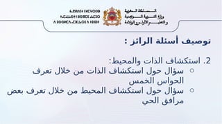 : ‫الرائز‬ ‫أسئلة‬ ‫توصيف‬
2
:‫والمحيط‬ ‫الذات‬ ‫استكشاف‬ .
o
‫تعرف‬ ‫خالل‬ ‫من‬ ‫الذات‬ ‫استكشاف‬ ‫حول‬ ‫سؤال‬
‫الخمس‬ ‫الحواس‬
o
‫بعض‬ ‫تعرف‬ ‫خالل‬ ‫من‬ ‫المحيط‬ ‫استكشاف‬ ‫حول‬ ‫سؤال‬
‫الحي‬ ‫مرافق‬
 