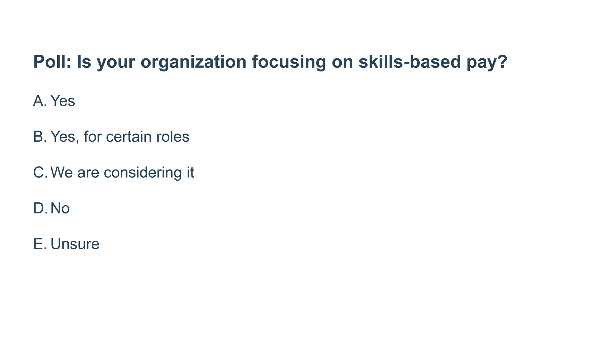 Poll: Is your organization focusing on skills-based pay?
A. Yes
B. Yes, for certain roles
C.We are considering it
D.No
E. Unsure
 