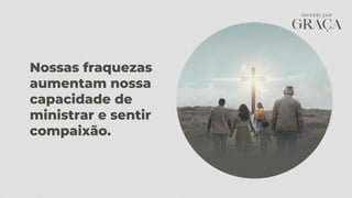 Nossas fraquezas
aumentam nossa
capacidade de
ministrar e sentir
compaixão.
 