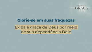 Glorie-se em suas fraquezas
Exiba a graça de Deus por meio
de sua dependência Dele
 