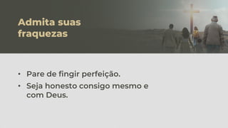 Admita suas
fraquezas
• Pare de fingir perfeição.
• Seja honesto consigo mesmo e
com Deus.
 