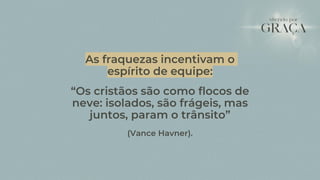 As fraquezas incentivam o
espírito de equipe:
“Os cristãos são como flocos de
neve: isolados, são frágeis, mas
juntos, param o trânsito”
(Vance Havner).
 