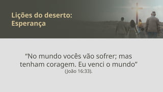 Lições do deserto:
Esperança
“No mundo vocês vão sofrer; mas
tenham coragem. Eu venci o mundo”
(João 16:33).
 