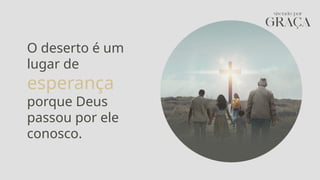 O deserto é um
lugar de
esperança
porque Deus
passou por ele
conosco.
 