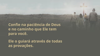 Confie na paciência de Deus
e no caminho que Ele tem
para você.
Ele o guiará através de todas
as provações.
 