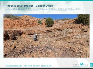 WWW.SILVERONE.COM TSX-V: SVE FF: BRK1 OTCQX: SLVRF
31
Phoenix Silver Project – Copper Oxide
See Company Press Release: July 28, 2020, October 23, 2022, December 19, 2023, March 2, 2023, June 6, 2024, October 2, 2024
 