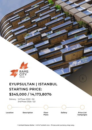Location Floor
Plans
Gallery
Description Price List
Campaigns
EYUPSULTAN | ISTANBUL
STARTING PRICE:
$345,000 / 14,173,807₺
1 United States Dollar = 41.14 Turkish Lira - Prices and currency may vary.
Delivery : 1st Phase: 2024 - Q4
2nd Phase: 2026 - Q3
 