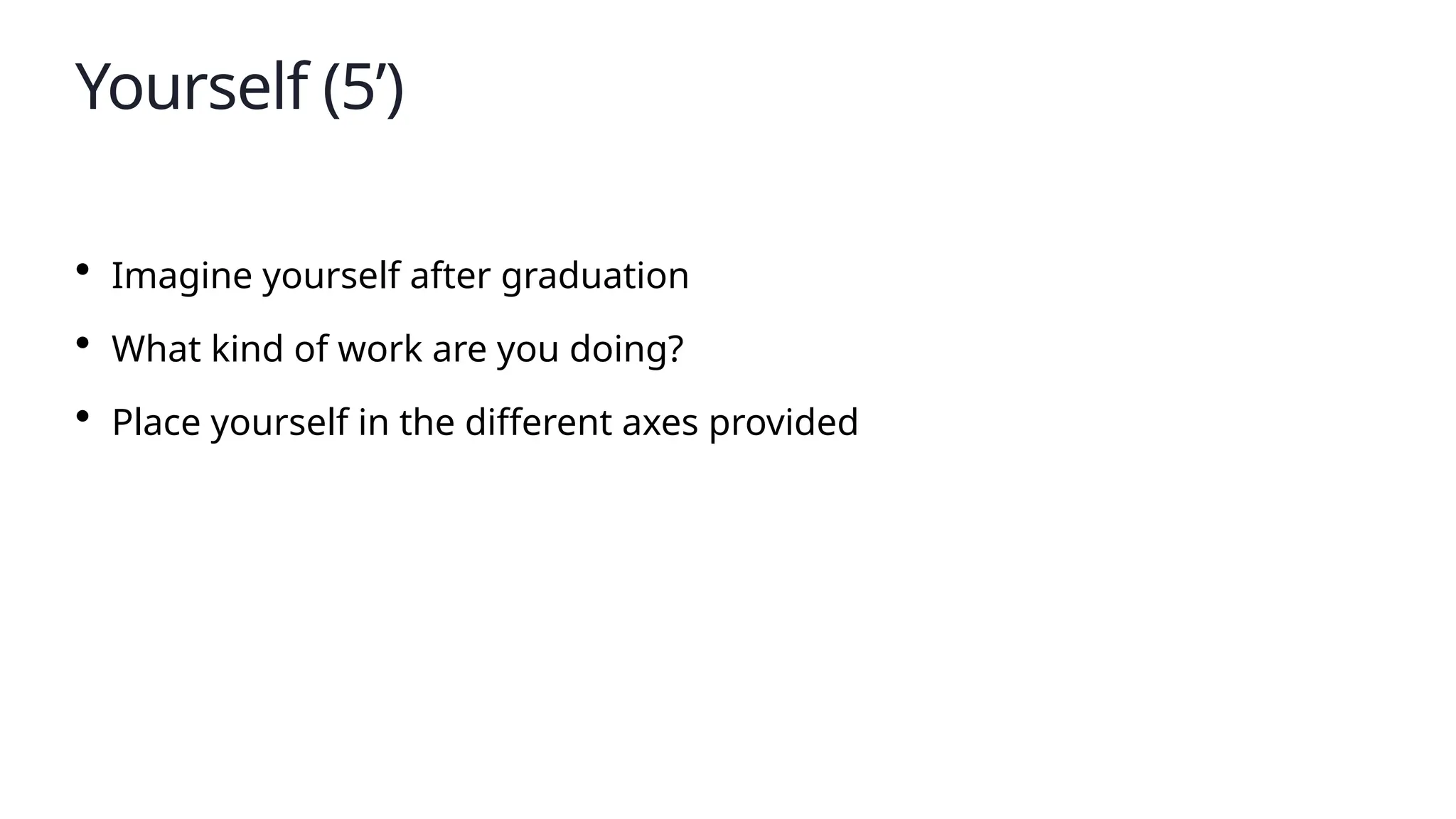 Yourself (5’)
• Imagine yourself after graduation
• What kind of work are you doing?
• Place yourself in the different axes provided
 