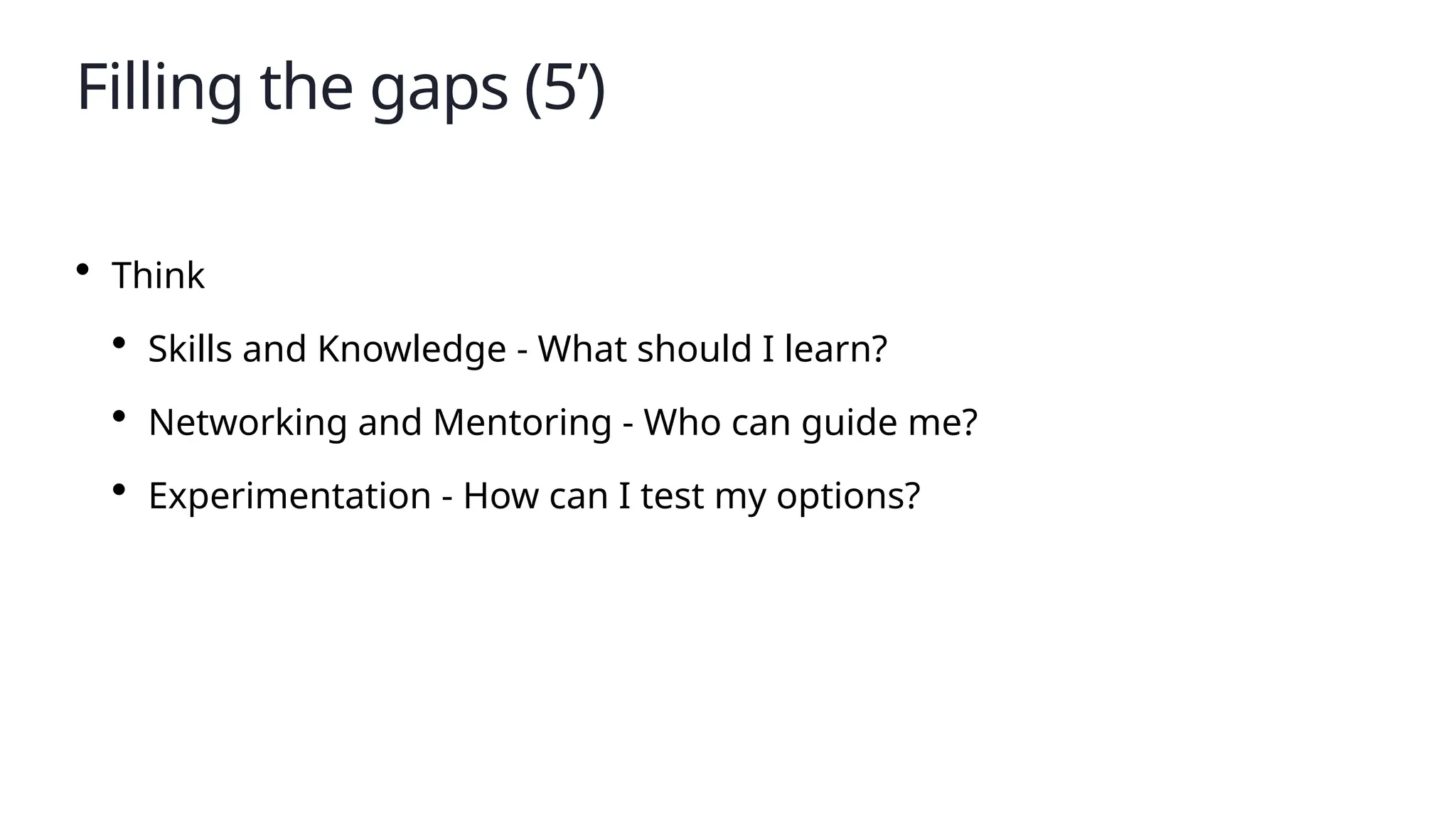 Filling the gaps (5’)
• Think
• Skills and Knowledge - What should I learn?
• Networking and Mentoring - Who can guide me?
• Experimentation - How can I test my options?
 