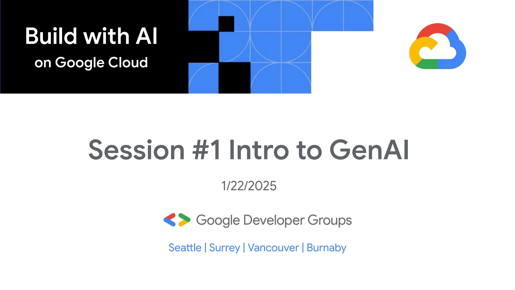 Build with AI
on Google Cloud
Session #1 Intro to GenAI
1/22/2025
Seattle | Surrey | Vancouver | Burnaby
 