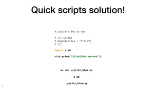Quick scripts solution!
7
#!/usr/bin/env uv run
# /// script
# dependencies = ["rich"]
# ///
import rich
rich.print("[blue]This worked!")
uv run ./print_blue.py
# OR
./print_blue.py
 