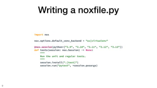 Writing a nox
fi
le.py
9
import nox
nox.options.default_venv_backend = "uv|virtualenv"
@nox.session(python=["3.9", "3.10", "3.11", "3.12", "3.13"])
def tests(session: nox.Session) -> None:
"""
Run the unit and regular tests.
"""
session.install(".[test]")
session.run("pytest", *session.posargs)
 