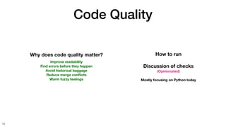 Code Quality
15
Why does code quality matter?
Improve readability
Find errors before they happen
Avoid historical baggage
Reduce merge con
fl
icts
Warm fuzzy feelings
How to run
Discussion of checks
(Opinionated)
Mostly focusing on Python today
 