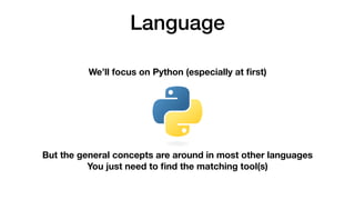 Language
We’ll focus on Python (especially at
fi
rst)
But the general concepts are around in most other languages
You just need to
fi
nd the matching tool(s)
 