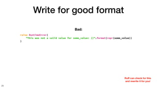 Write for good format
29
raise RuntimeError(
"This was not a valid value for some_value: {}".format(repr(some_value))
)
Bad:
Ru
ff
can check for this
and rewrite it for you!
 