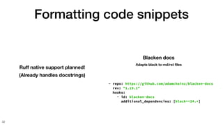 Formatting code snippets
32
Ru
ff
native support planned!
(Already handles docstrings)
- repo: https://github.com/adamchainz/blacken-docs
rev: "1.19.1"
hooks:
- id: blacken-docs
additional_dependencies: [black==24.*]
Blacken docs
Adapts black to md/rst
fi
les
 