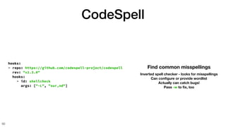 CodeSpell
60
hooks:
- repo: https://github.com/codespell-project/codespell
rev: "v2.3.0"
hooks:
- id: shellcheck
args: ["-L", "sur,nd"]
Find common misspellings
Inverted spell checker - looks for misspellings
Can con
fi
gure or provide wordlist
Actually can catch bugs!
Pass -w to
fi
x, too
 
