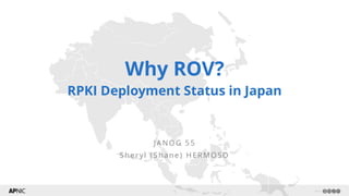 1 v1.1
Why ROV?
RPKI Deployment Status in Japan
JANOG 5 5
S heryl (S hane) HER MOSO
 