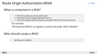 5 v1.1
Route Origin Authorization (ROA)
What is contained in a ROA?
✓ The AS number you have authorized
✓ The prefix that ...