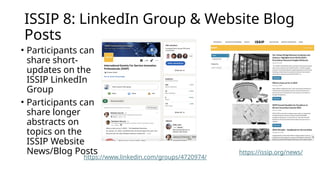 ISSIP 8: LinkedIn Group & Website Blog
Posts
• Participants can
share short-
updates on the
ISSIP LinkedIn
Group
• Participants can
share longer
abstracts on
topics on the
ISSIP Website
News/Blog Posts https://issip.org/news/
https://www.linkedin.com/groups/4720974/
 