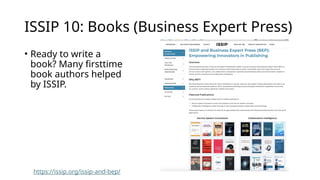 ISSIP 10: Books (Business Expert Press)
• Ready to write a
book? Many firsttime
book authors helped
by ISSIP.
https://issip.org/issip-and-bep/
 