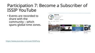 Participation 7: Become a Subscriber of
ISSIP YouTube
• Events are recorded to
share with the
community – which
spans global time zones.
https://www.youtube.com/user/ISSIPorg
 