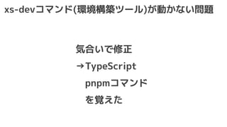 xs-devコマンド(環境構築ツール)が動かない問題
気合いで修正
→TypeScript
pnpmコマンド
を覚えた
 