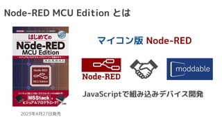 Node-RED MCU Edition とは
2023年4月27日発売
マイコン版 Node-RED
JavaScriptで組み込みデバイス開発
 