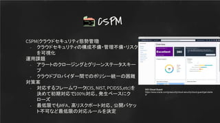CSPM(クラウドセキュリティ態勢管理)
- クラウドセキュリティの構成不備・管理不備・リスク
を可視化
運用課題
- アラートのクロージングとグリーンステータスキー
プ
- クラウドプロバイダー間でのポリシー統一の困難
対策案
- 対応するフレームワーク(CIS, NIST, PCIDSS,etc)を
決めて初期対応で100%対応。発生ベースにク
ローズ
- 最低限でもMFA、高リスクポート対応、公開バケッ
ト不可など最低限の対応ルールを決定
CSPM
OCI Cloud Guard
https://www.oracle.com/jp/security/cloud-security/cloud-guard/get-starte
d/
 