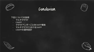 Conclusion
下記についての説明
- マルチクラウド
- CNAPP
- クラウドベンダーごとのCNAPP機能
- マルチクラウドにおけるCNAPP
- CNAPPの運用設計
 