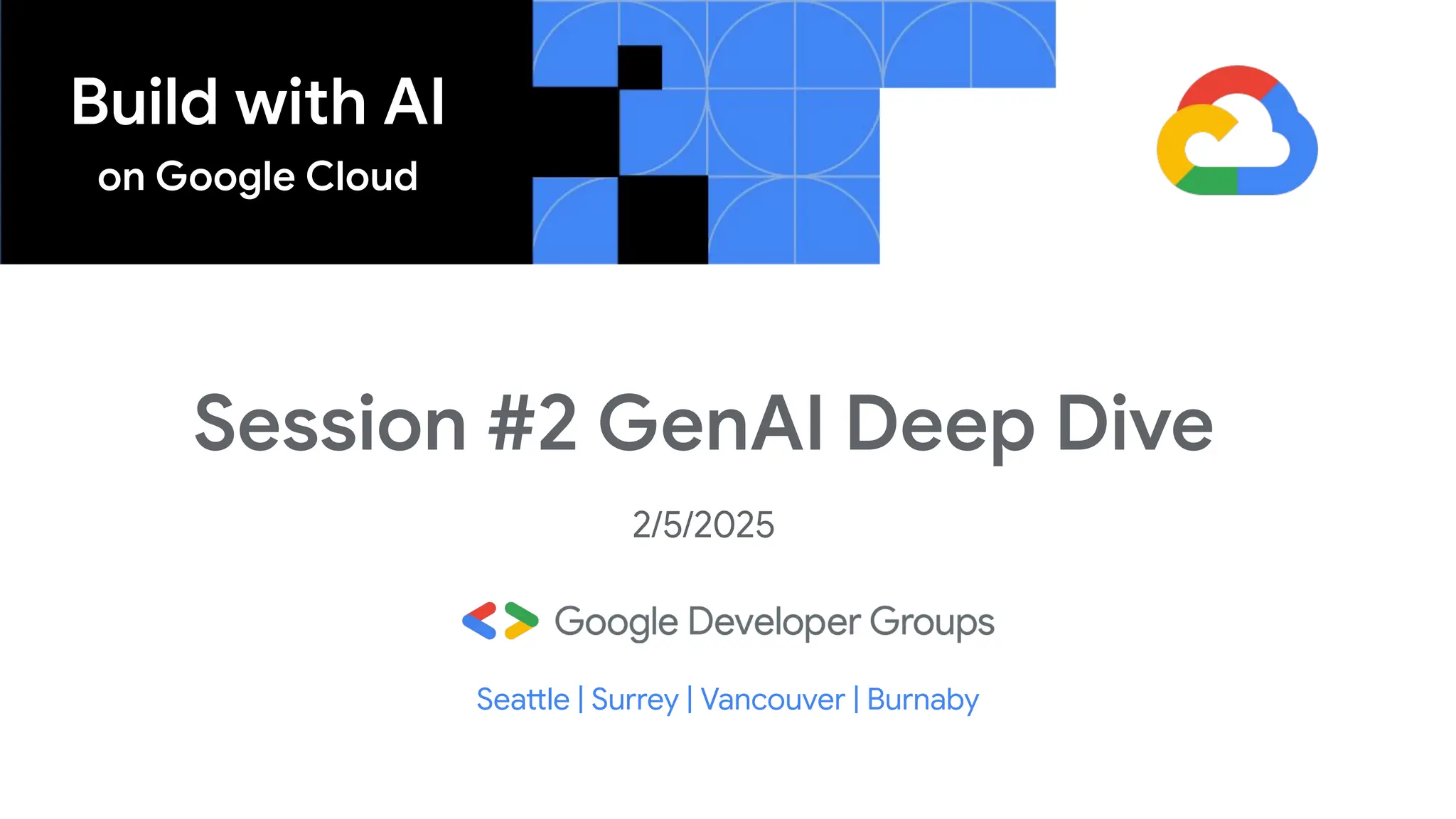 Build with AI
on Google Cloud
Session #2 GenAI Deep Dive
2/5/2025
Seattle | Surrey | Vancouver | Burnaby
 