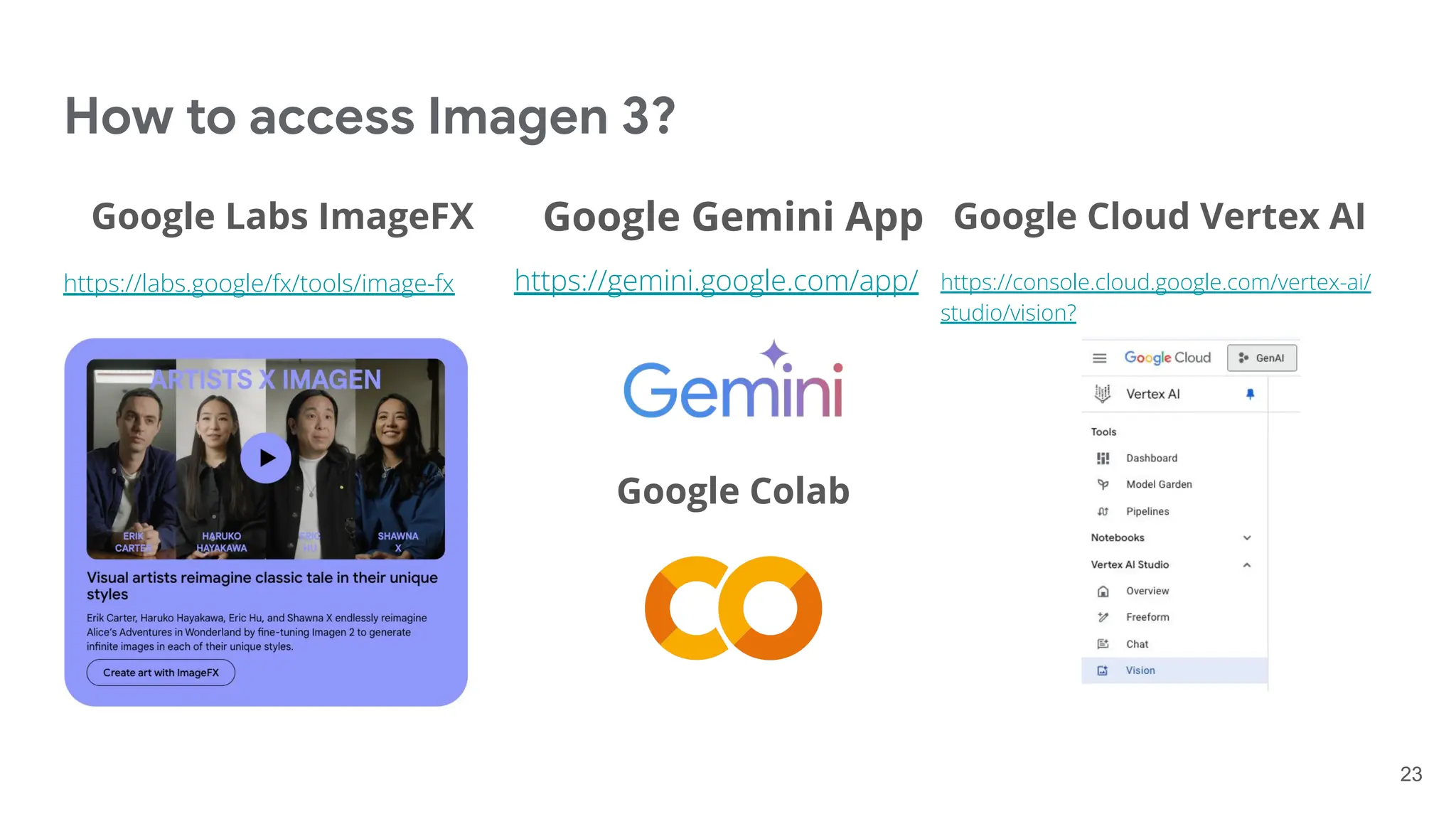 How to access Imagen 3?
Google Labs ImageFX
https://labs.google/fx/tools/image-fx
23
Google Gemini App
https://gemini.google.com/app/
Google Cloud Vertex AI
https://console.cloud.google.com/vertex-ai/
studio/vision?
Google Colab
 