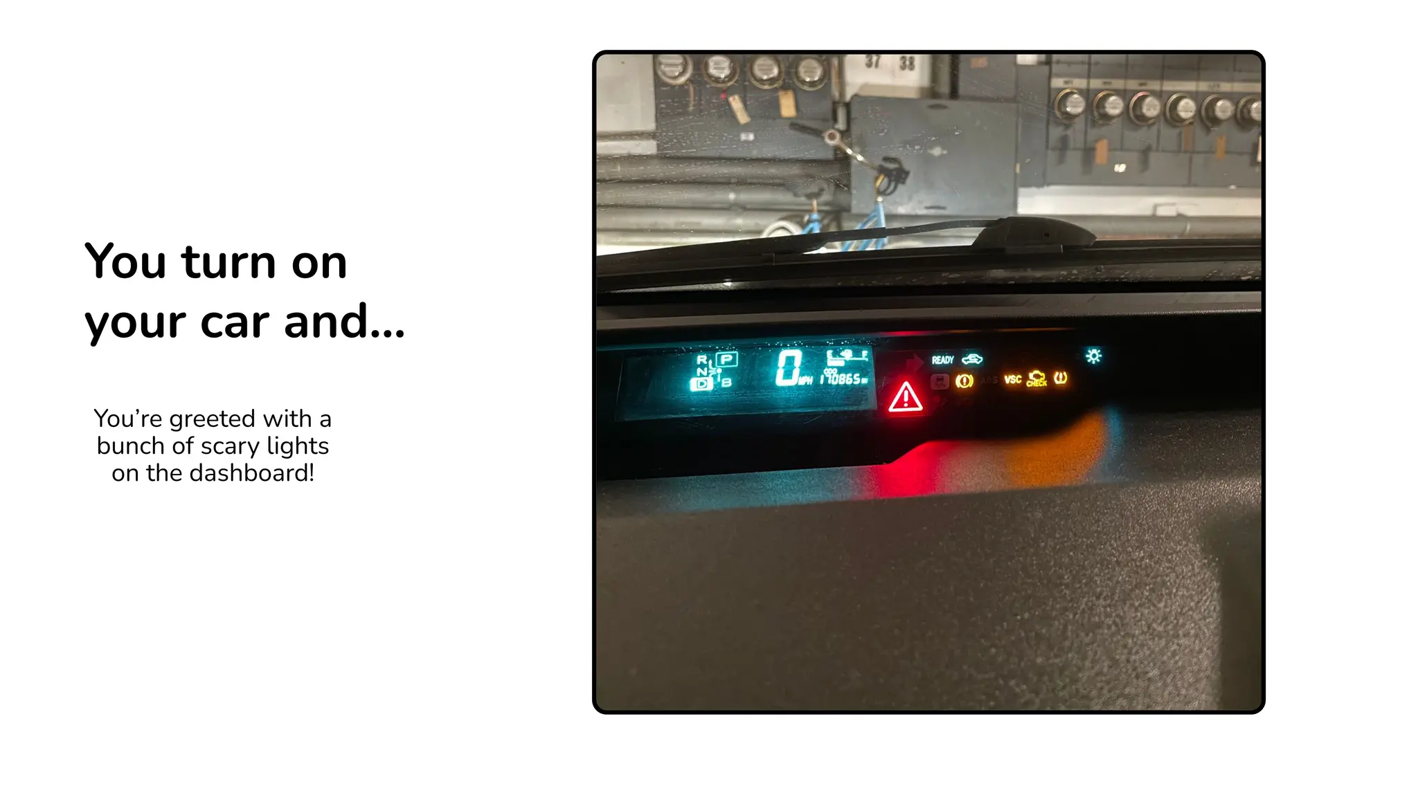 You’re greeted with a
bunch of scary lights
on the dashboard!
You turn on
your car and…
 