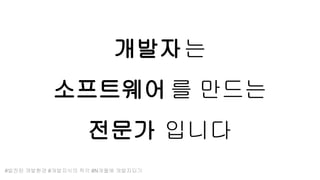 개발자는
소프트웨어 를 만드는
전문가 입니다
#발전된 개발환경 #개발지식의 착각 #N개월에 개발자되기
 