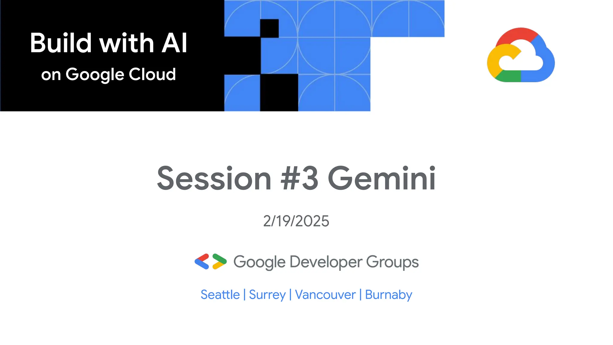 Build with AI
on Google Cloud
Session #3 Gemini
2/19/2025
Seattle | Surrey | Vancouver | Burnaby
 