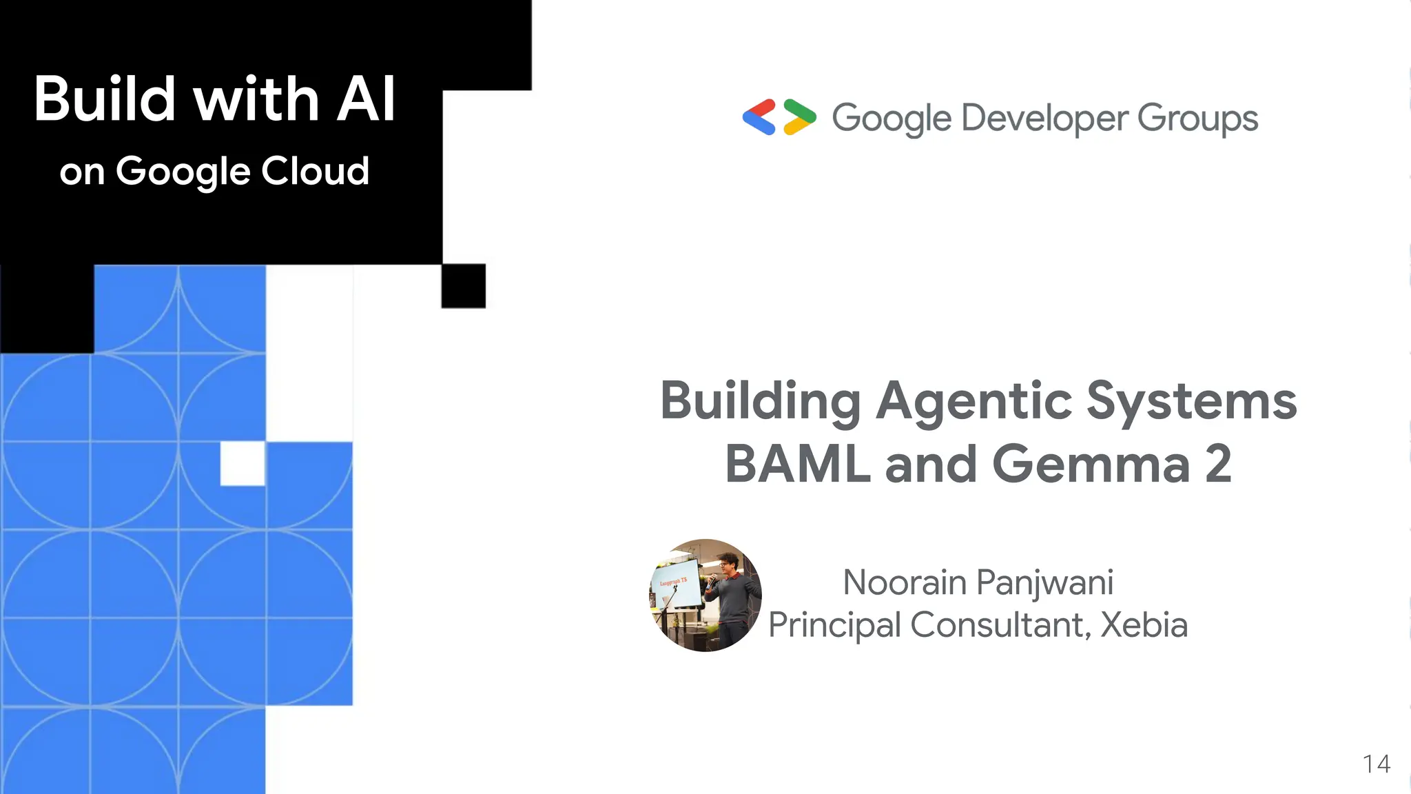 Build with AI
on Google Cloud
14
Building Agentic Systems
BAML and Gemma 2
Noorain Panjwani
Principal Consultant, Xebia
 