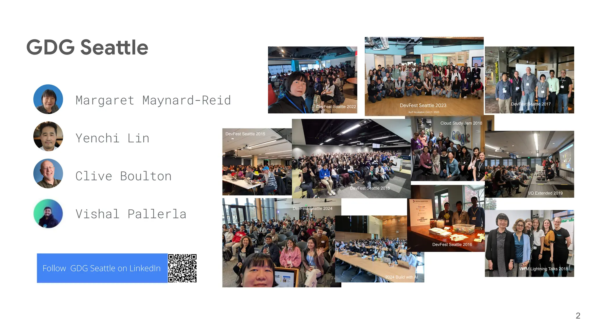 GDG Seattle
2
Margaret Maynard-Reid
Yenchi Lin
Clive Boulton
Vishal Pallerla
I/O Extended 2019
2024 Build with AI
DevFest Seattle 2018
DevFest Seattle 2022
WTM Lightning Talks 2018
Cloud Study Jam 2018
DevFest Seattle 2017
DevFest Seattle 2016
DevFest Seattle 2015
DevFest Seattle 2024
Follow GDG Seattle on LinkedIn
 