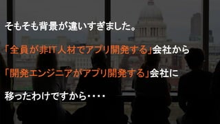 そもそも背景が違いすぎました。
「全員が非IT人材でアプリ開発する」会社から
「開発エンジニアがアプリ開発する」会社に
移ったわけですから・・・・
 