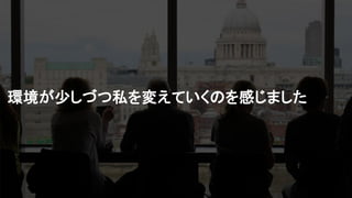 環境が少しづつ私を変えていくのを感じました
 