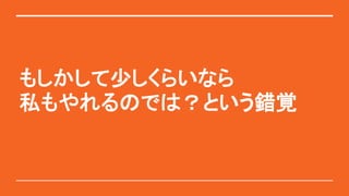 もしかして少しくらいなら
私もやれるのでは？という錯覚
 
