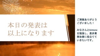 本日の発表は
以上になります
ご清聴ありがとう
ございました！
みなさんとkintone
を勉強し、是非業
務改善に役立てて
いきたいです。
 