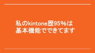 私のkintone歴95％は
基本機能でできてます
 