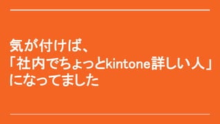 気が付けば、
「社内でちょっとkintone詳しい人」
になってました
 