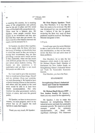 P
13ih February, 2025
Statements
89
is resetting this country, he is resetting
s&me of the programmes and policies
that he has put in place and this rental
issue will be dealt with comprehensively.
There must be a balance also. Mr
Speaker)some people consider these
houses as an investment and they also
feel that they must also get returns. So,
there must be a fine balance between the
supply and the demand for it.
Mr Speaker, my plea is that, together,
for the supply side, for those who have
the luxury of renting, we should also bear
in mind that much as they are trying to
recoup their investments, they are also
providing a sew Ice and a social service
at that, Especially, when one has issues
with different groups like my Colleague
just talked about students renting. The
hostels are also sometimes a bit
exploitative and yet there is not much
that people are able to do.
So, I just need to give that assurance
that we would see to these things. Myself
and my minister–Even just yesterday
we were discussing it. We intend to have
a district housing scheme so that teachers
and others who are posted to the rural
areas would be able to at least have
decent accommodation. Not only
teachers but other governrnerlt workers,
nurses, er cetera, and even the general
public.
Mr Speaker, we have to move on as a
country, we must progress, and it is my
prayer that we all support the reset
agenda to make that happen.
Thank you very much, Mr Speaker.
90
Mr First Deputy Speaker: Thank
you, Hon Members. It is true that the
Rent Act needs to be reviewed. The Bill
was introducedbut was not passed into
law. I believe if the law is passed,
reviewing the Rent Act, most of these
problems would be resolved. The Deputy
Minister-designate is here.
;
;
i
3.55 p.m.
I would urge upon the sector Minister
to take a look at the Bill and give it the
due consideration, so that we can really
review the Rent Act and solve most of
these problems.
;
1
I
Hon Members, let us take the last
Statement which standsin the name of
Mr Michael Okyere BaaH, Member of
Parliament for New Juaben South, on
Strengthening Ghana’s Industrial Sector
and Trade for Sustainable Economic
Growth.
Hon Member,you have the floor.
STATEMENT
t
;
i
i
I
I
i
StrengtheningGhanats Industrial
Sector and Trade for Sustainable
Economic Growth
Mr Michael Baa$ Okyere (NPP –
New Juaben South): Mr Speaker, I
thank you very much for the opportunity.
Mr Speaker, I rise to make this
Statement on strengthening Ghana’s
industrial sector and trade for sustainable
economic growth. We stand at a pivotal
moment, poised for economic
transformation; yet, faced ' with
significant challenges. This Statement
 
